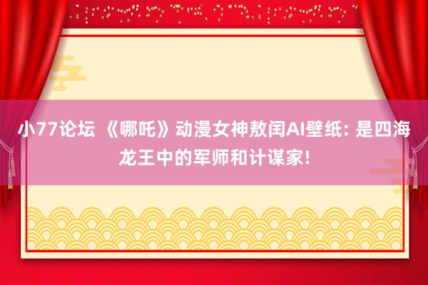 小77论坛 《哪吒》动漫女神敖闰AI壁纸: 是四海龙王中的军师和计谋家!