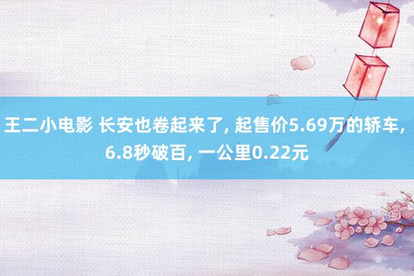 王二小电影 长安也卷起来了, 起售价5.69万的轿车, 6.8秒破百, 一公里0.22元