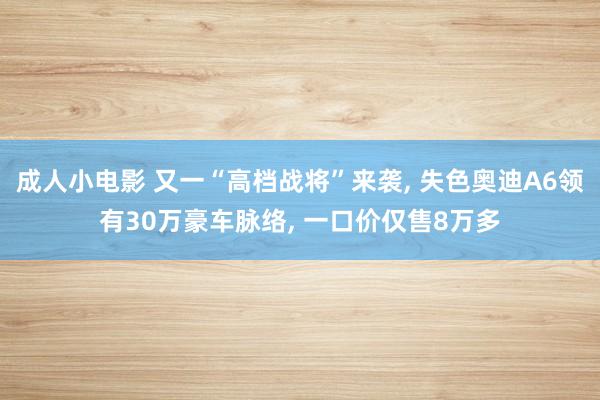 成人小电影 又一“高档战将”来袭, 失色奥迪A6领有30万豪车脉络, 一口价仅售8万多