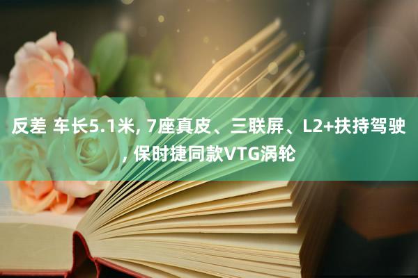 反差 车长5.1米, 7座真皮、三联屏、L2+扶持驾驶, 保时捷同款VTG涡轮
