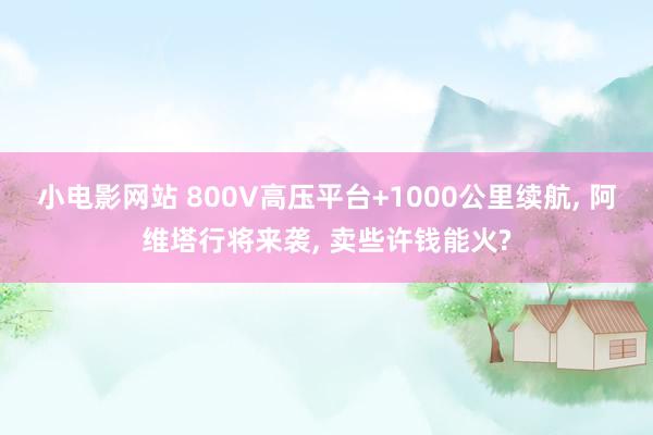小电影网站 800V高压平台+1000公里续航, 阿维塔行将来袭, 卖些许钱能火?