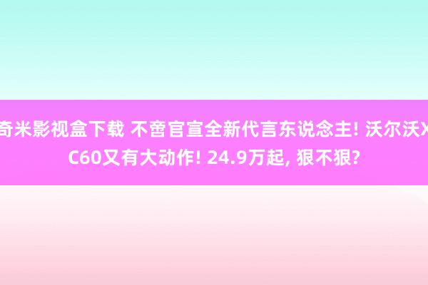 奇米影视盒下载 不啻官宣全新代言东说念主! 沃尔沃XC60又有大动作! 24.9万起, 狠不狠?