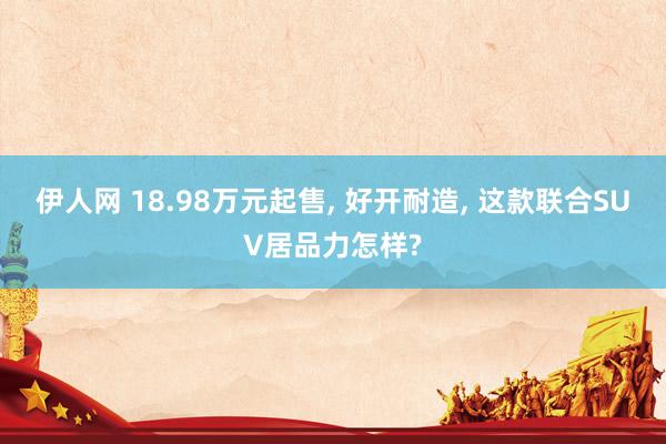 伊人网 18.98万元起售, 好开耐造, 这款联合SUV居品力怎样?