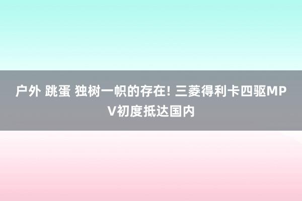 户外 跳蛋 独树一帜的存在! 三菱得利卡四驱MPV初度抵达国内