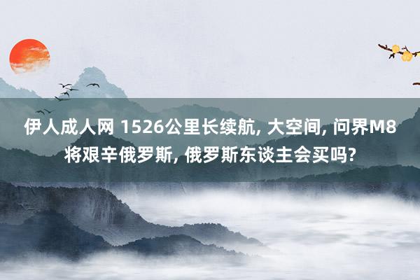 伊人成人网 1526公里长续航, 大空间, 问界M8将艰辛俄罗斯, 俄罗斯东谈主会买吗?