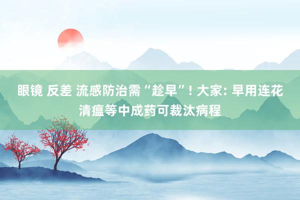 眼镜 反差 流感防治需“趁早”! 大家: 早用连花清瘟等中成药可裁汰病程