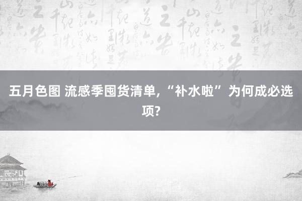 五月色图 流感季囤货清单, “补水啦” 为何成必选项?