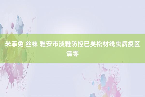 米菲兔 丝袜 雅安市淡雅防控已矣松材线虫病疫区清零