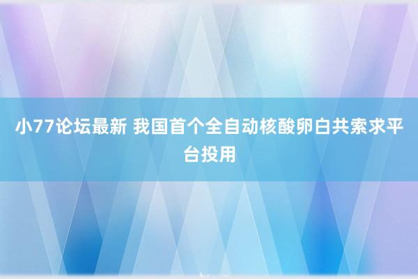 小77论坛最新 我国首个全自动核酸卵白共索求平台投用