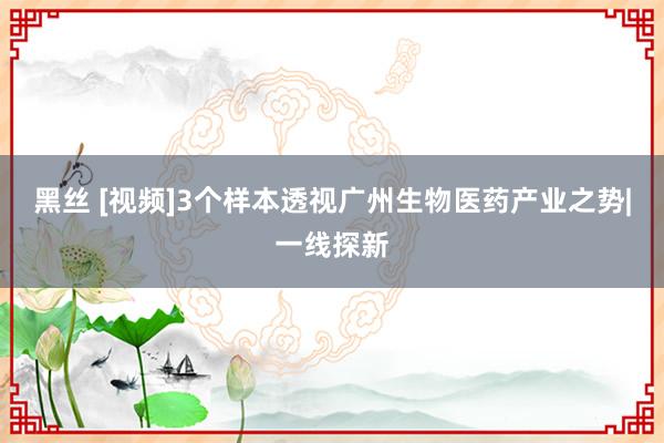黑丝 [视频]3个样本透视广州生物医药产业之势|一线探新