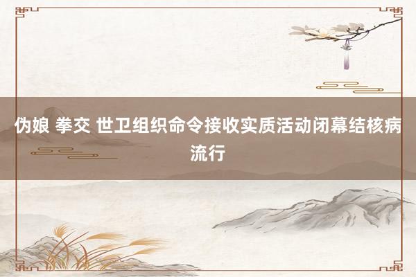 伪娘 拳交 世卫组织命令接收实质活动闭幕结核病流行