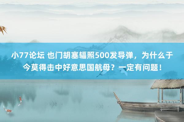 小77论坛 也门胡塞辐照500发导弹，为什么于今莫得击中好意思国航母？一定有问题！