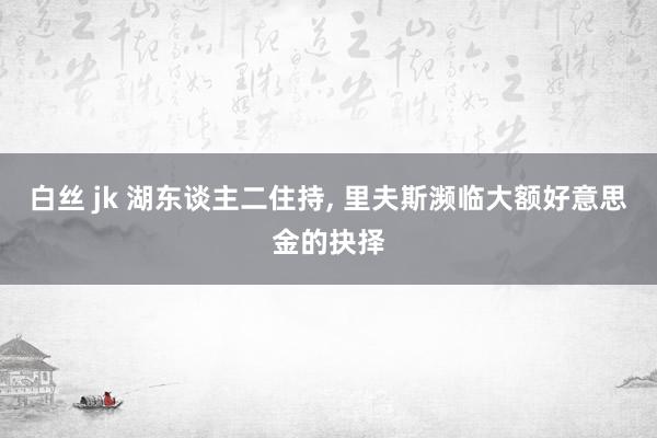 白丝 jk 湖东谈主二住持, 里夫斯濒临大额好意思金的抉择