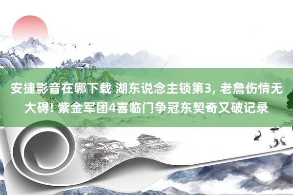 安捷影音在哪下载 湖东说念主锁第3, 老詹伤情无大碍! 紫金军团4喜临门争冠东契奇又破记录
