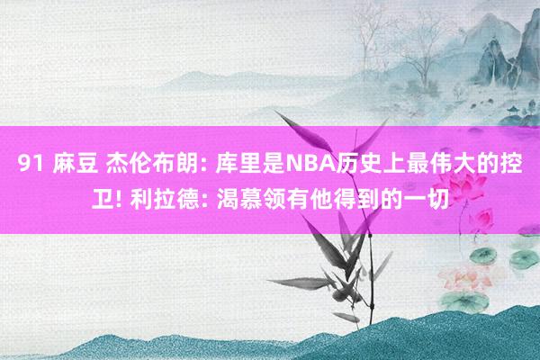 91 麻豆 杰伦布朗: 库里是NBA历史上最伟大的控卫! 利拉德: 渴慕领有他得到的一切