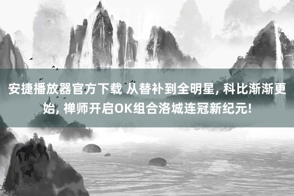 安捷播放器官方下载 从替补到全明星, 科比渐渐更始, 禅师开启OK组合洛城连冠新纪元!