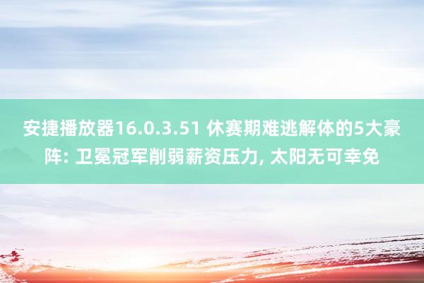 安捷播放器16.0.3.51 休赛期难逃解体的5大豪阵: 卫冕冠军削弱薪资压力, 太阳无可幸免