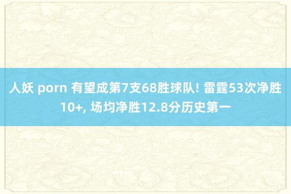 人妖 porn 有望成第7支68胜球队! 雷霆53次净胜10+, 场均净胜12.8分历史第一