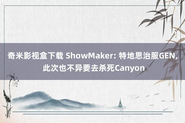 奇米影视盒下载 ShowMaker: 特地思治服GEN, 此次也不异要去杀死Canyon