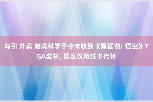 勾引 外卖 游戏科学于今未收到《黑据说: 悟空》TGA奖杯, 展区仅用纸卡代替
