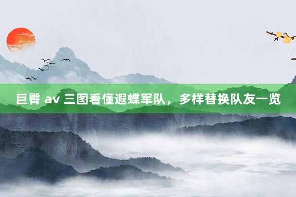 巨臀 av 三图看懂遐蝶军队，多样替换队友一览