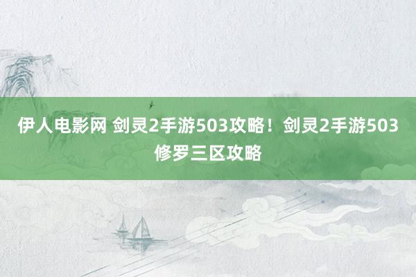 伊人电影网 剑灵2手游503攻略！剑灵2手游503修罗三区攻略