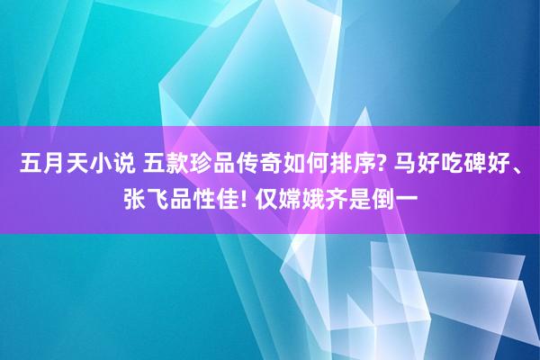 五月天小说 五款珍品传奇如何排序? 马好吃碑好、张飞品性佳! 仅嫦娥齐是倒一