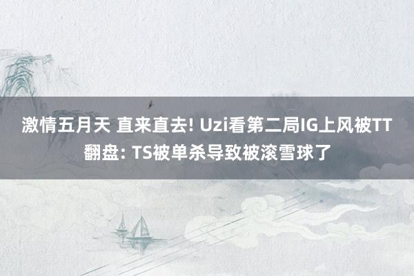 激情五月天 直来直去! Uzi看第二局IG上风被TT翻盘: TS被单杀导致被滚雪球了