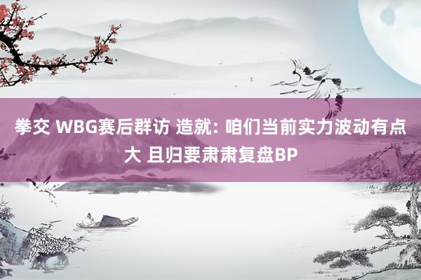 拳交 WBG赛后群访 造就: 咱们当前实力波动有点大 且归要肃肃复盘BP