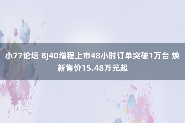 小77论坛 BJ40增程上市48小时订单突破1万台 焕新售价15.48万元起