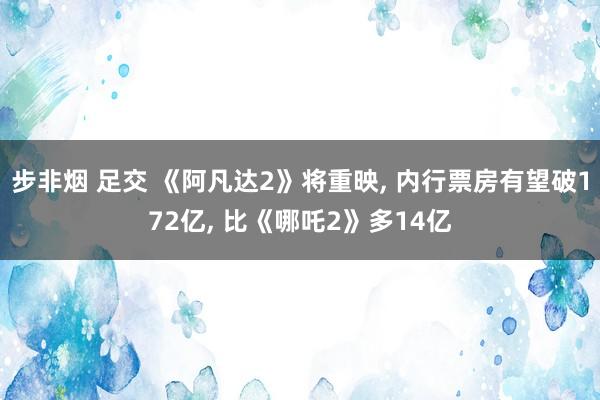 步非烟 足交 《阿凡达2》将重映, 内行票房有望破172亿, 比《哪吒2》多14亿