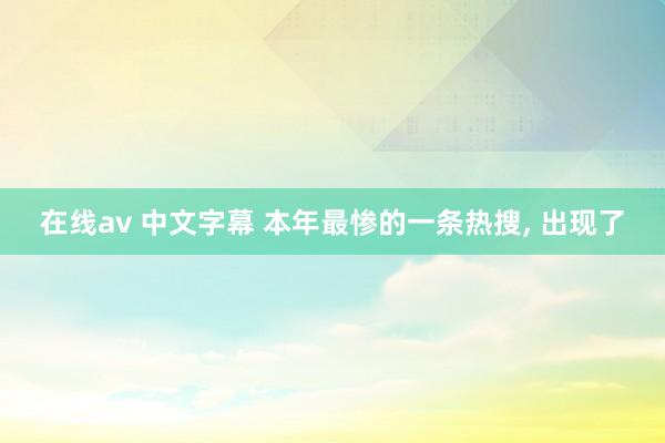 在线av 中文字幕 本年最惨的一条热搜, 出现了