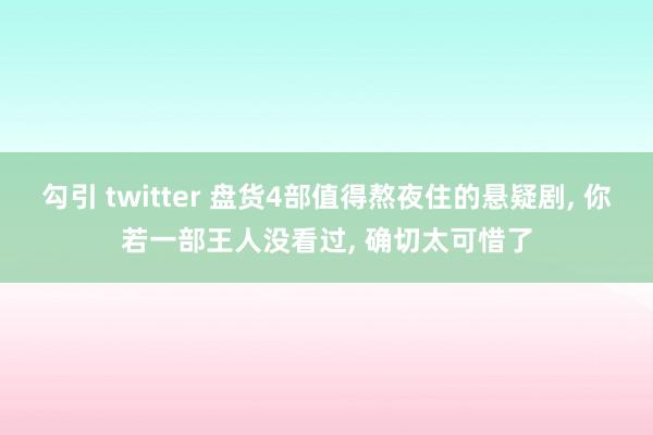 勾引 twitter 盘货4部值得熬夜住的悬疑剧, 你若一部王人没看过, 确切太可惜了