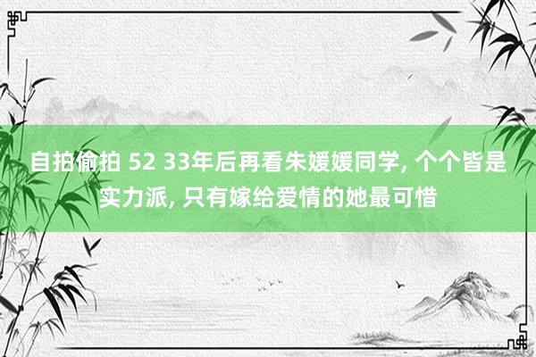 自拍偷拍 52 33年后再看朱媛媛同学, 个个皆是实力派, 只有嫁给爱情的她最可惜