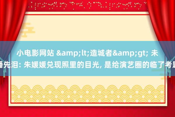 小电影网站 &lt;造城者&gt; 未播先泪: 朱媛媛兑现照里的目光, 是给演艺圈的临了考题