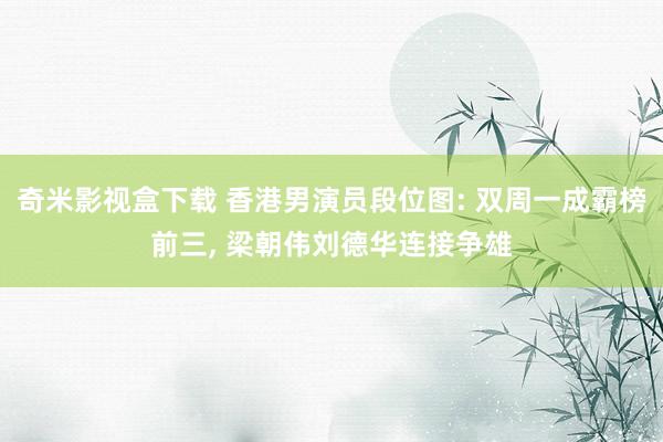 奇米影视盒下载 香港男演员段位图: 双周一成霸榜前三, 梁朝伟刘德华连接争雄