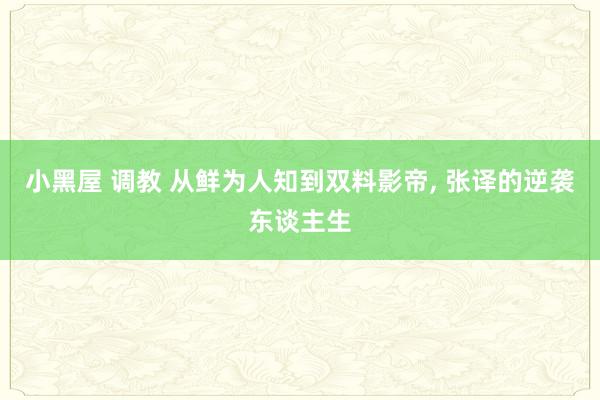 小黑屋 调教 从鲜为人知到双料影帝, 张译的逆袭东谈主生