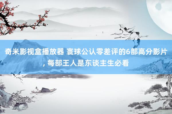 奇米影视盒播放器 寰球公认零差评的6部高分影片, 每部王人是东谈主生必看