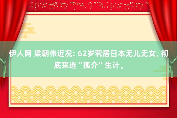 伊人网 梁朝伟近况: 62岁茕居日本无儿无女, 彻底采选“孤介”生计。