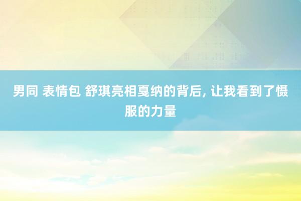 男同 表情包 舒琪亮相戛纳的背后, 让我看到了慑服的力量