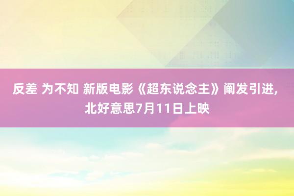 反差 为不知 新版电影《超东说念主》阐发引进, 北好意思7月11日上映