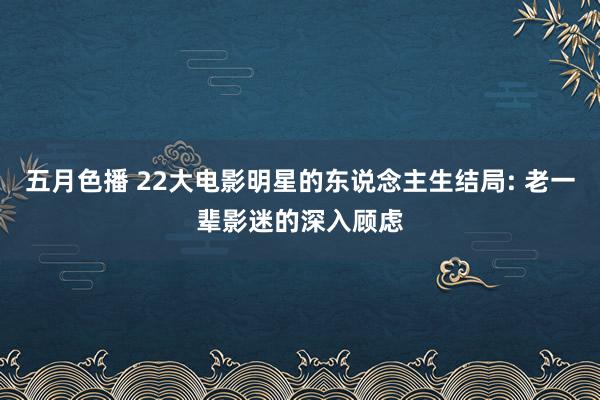 五月色播 22大电影明星的东说念主生结局: 老一辈影迷的深入顾虑