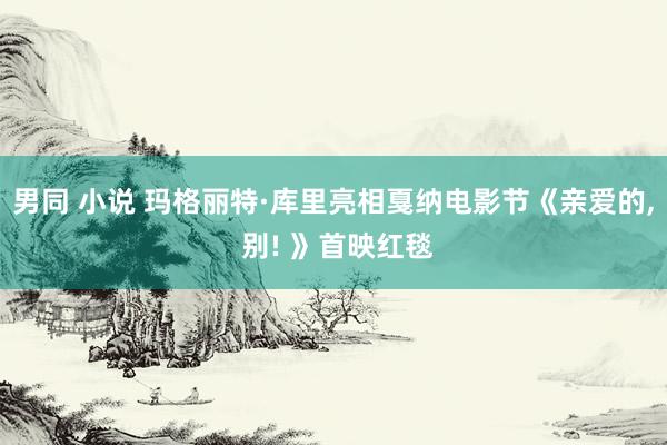 男同 小说 玛格丽特·库里亮相戛纳电影节《亲爱的, 别! 》首映红毯