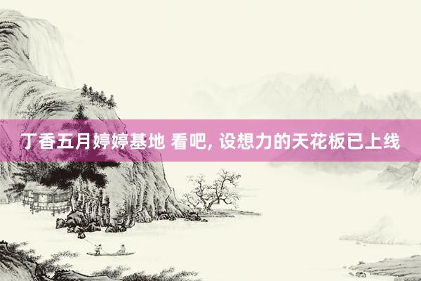 丁香五月婷婷基地 看吧, 设想力的天花板已上线
