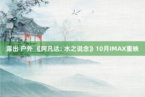 露出 户外 《阿凡达: 水之说念》10月IMAX重映