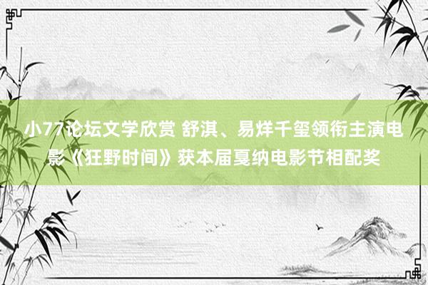 小77论坛文学欣赏 舒淇、易烊千玺领衔主演电影《狂野时间》获本届戛纳电影节相配奖