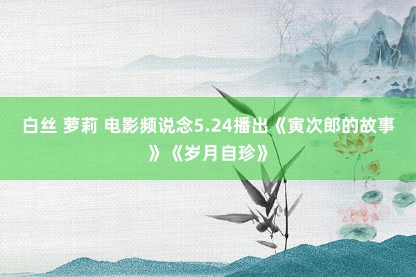 白丝 萝莉 电影频说念5.24播出《寅次郎的故事》《岁月自珍》