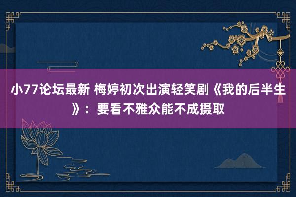 小77论坛最新 梅婷初次出演轻笑剧《我的后半生》：要看不雅众能不成摄取