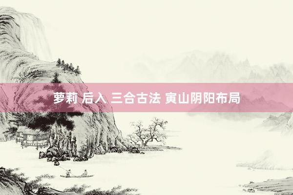 萝莉 后入 三合古法 寅山阴阳布局