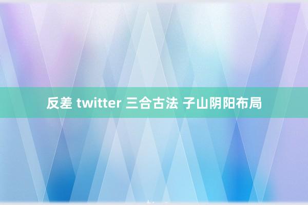 反差 twitter 三合古法 子山阴阳布局